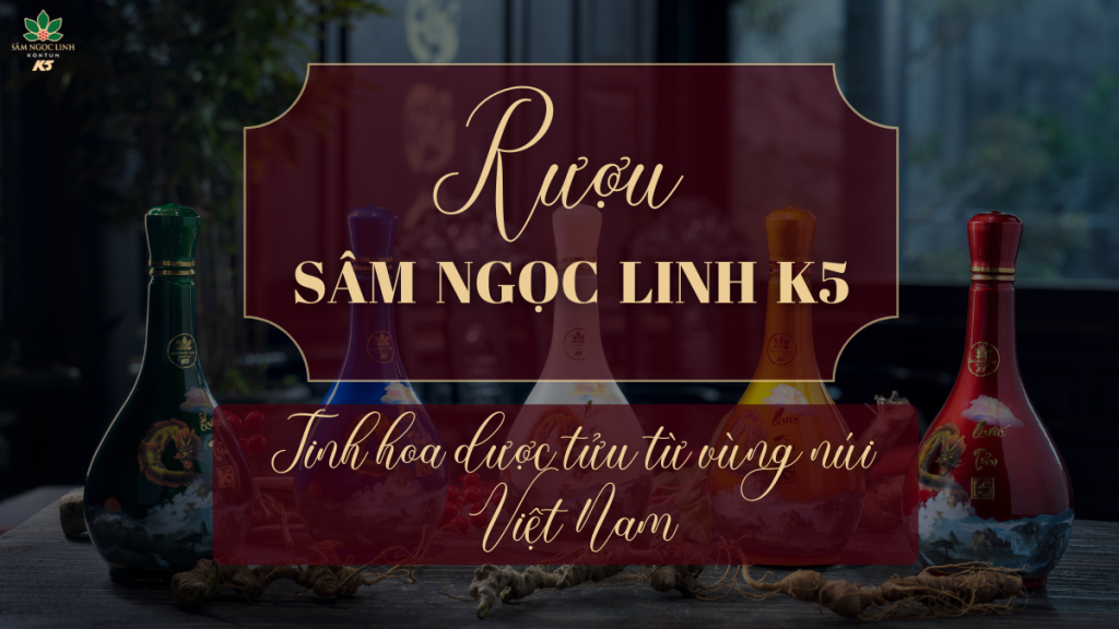 Rượu Sâm Ngọc Linh K5: Tinh hoa dược tửu từ vùng núi Việt Nam
