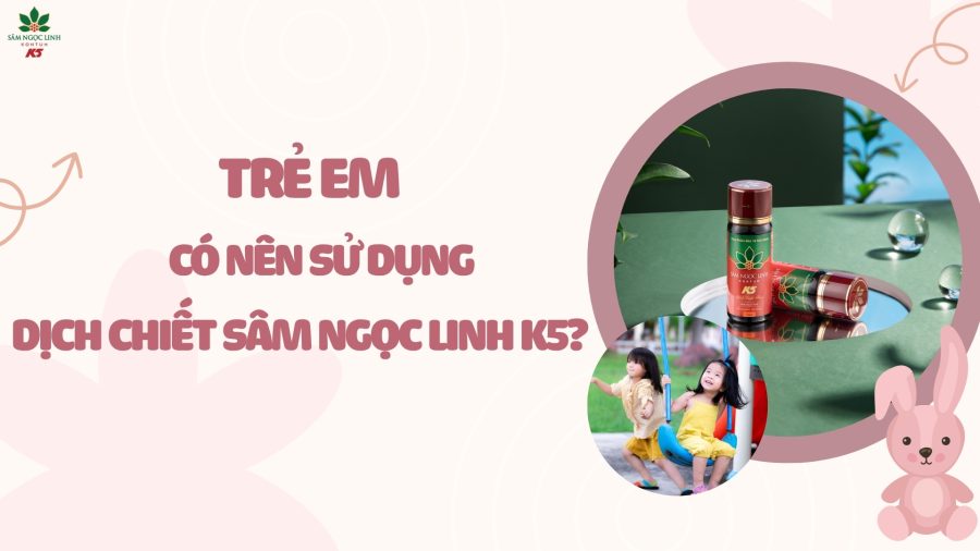 Trẻ em có nên sử dụng Dịch Chiết Sâm Ngọc Linh K5?