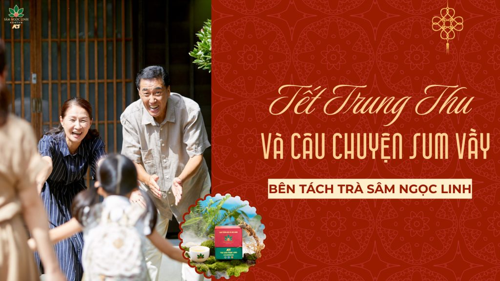 Tết Trung Thu và câu chuyện sum vầy bên tách trà Sâm Ngọc Linh